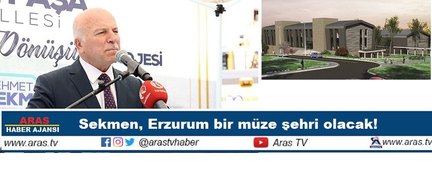SEKMEN, ERZURUM BİR MÜZE ŞEHRİ OLACAK