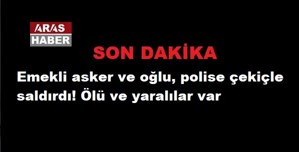 EMEKLİ ASKER VE OĞLU POLİSE ÇEKİÇLE SALDIRDI