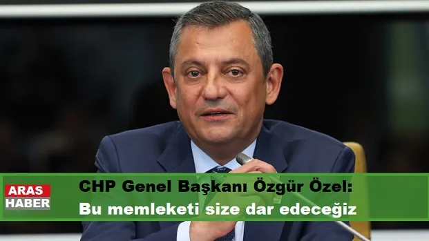 CHP Genel Başkanı Özgür Özel: Bu memleketi size dar edeceğiz