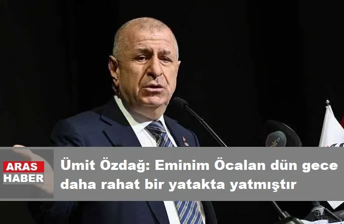 Ümit Özdağ: Eminim Öcalan dün gece daha rahat bir yatakta yatmıştır