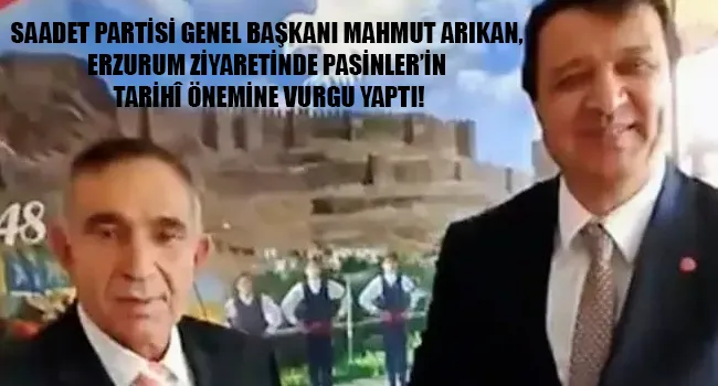 SAADET PARTİSİ GENEL BAŞKANI MAHMUT ARIKAN, ERZURUM ZİYARETİNDE PASİNLER’İN TARİHÎ ÖNEMİNE VURGU YAPTI!