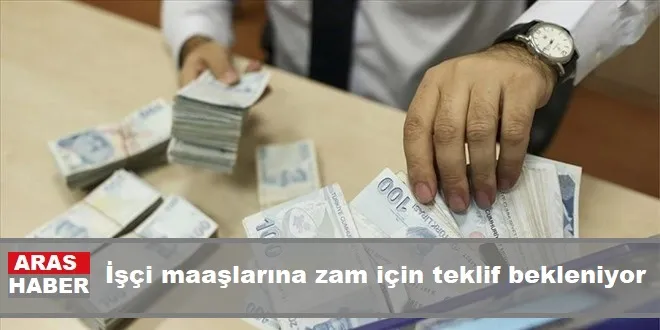 İşçi maaşlarına zam için teklif bekleniyor