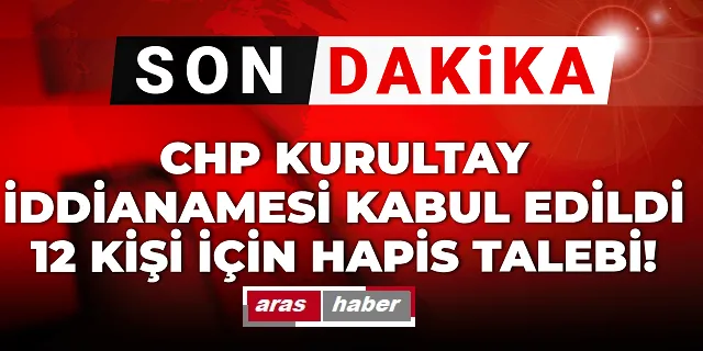 CHP Kurultay iddianamesi kabul edildi: 12 kişi için hapis talebi