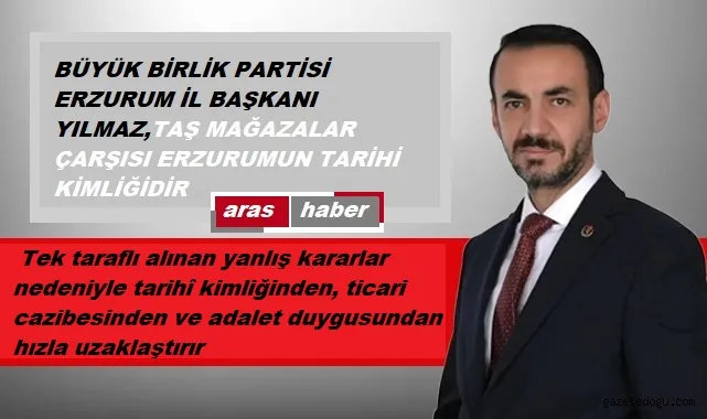 BÜYÜK BİRLİK PARTİSİ ERZURUM İL BAŞKANI YILMAZ, TAŞ MAĞAZALAR ÇARŞISI ERZURUMUN TARİHİ KİMLİĞİDİR